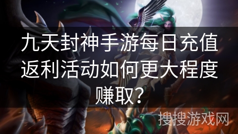 九天封神手游每日充值返利活动如何更大程度赚取？