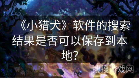 《小猎犬》软件的搜索结果是否可以保存到本地？