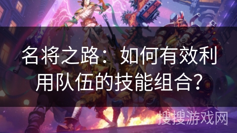 名将之路：如何有效利用队伍的技能组合？