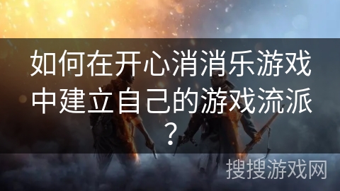如何在开心消消乐游戏中建立自己的游戏流派？