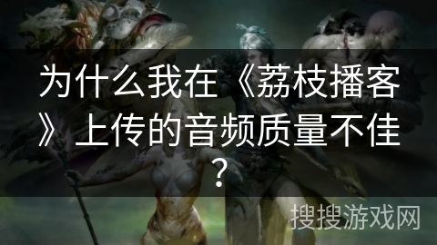为什么我在《荔枝播客》上传的音频质量不佳？