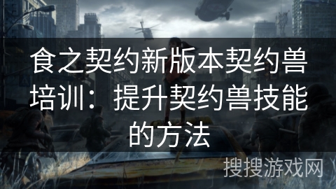 食之契约新版本契约兽培训：提升契约兽技能的方法