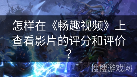 怎样在《畅趣视频》上查看影片的评分和评价？