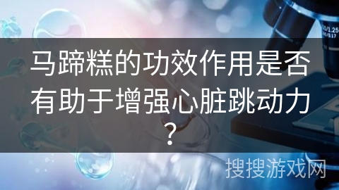 马蹄糕的功效作用是否有助于增强心脏跳动力? 马蹄糕的功效作用是否有助于增强心脏跳动力?