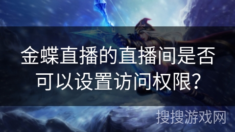 金蝶直播的直播间是否可以设置访问权限？