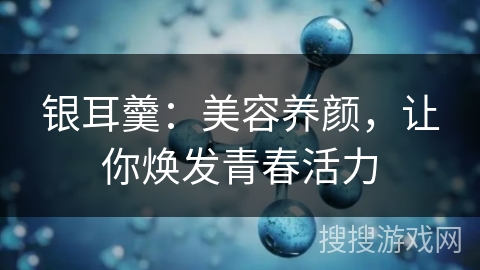 银耳羹:美容养颜,让你焕发青春活力 银耳羹:美容养颜,让你焕发青春活力