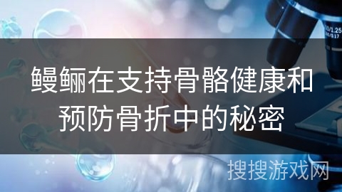鳗鲡在支持骨骼健康和预防骨折中的秘密 鳗鲡在支持骨骼健康和预防骨折中的秘密