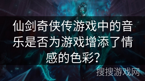仙剑奇侠传游戏中的音乐是否为游戏增添了情感的色彩？