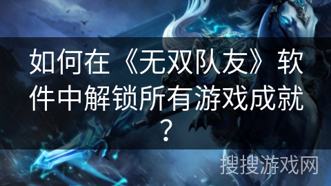 如何在《无双队友》软件中解锁所有游戏成就? 如何在《无双队友》软件中解锁所有游戏成就?