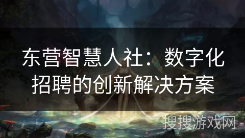 东营智慧人社：数字化招聘的创新解决方案