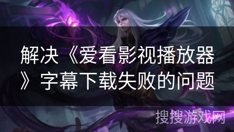 解决《爱看影视播放器》字幕下载失败的问题