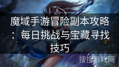 魔域手游冒险副本攻略：每日挑战与宝藏寻找技巧