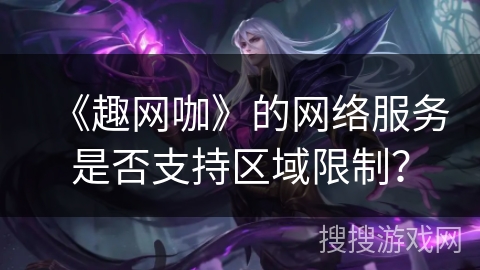 《趣网咖》的网络服务是否支持区域限制? 《趣网咖》的网络服务是否支持区域限制?