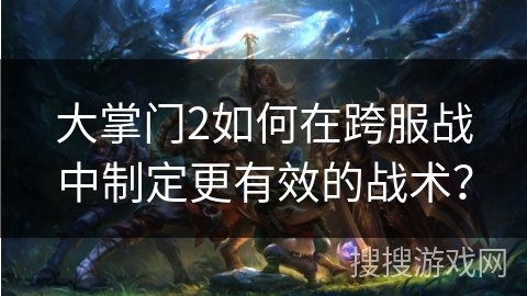 大掌门2如何在跨服战中制定更有效的战术？