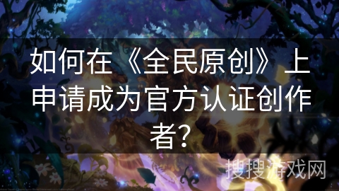 如何在《全民原创》上申请成为官方认证创作者？