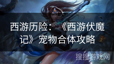 西游历险：《西游伏魔记》宠物合体攻略