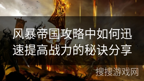 风暴帝国攻略中如何迅速提高战力的秘诀分享