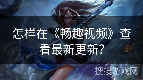 怎样在《畅趣视频》查看最新更新？