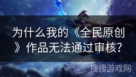 为什么我的《全民原创》作品无法通过审核？