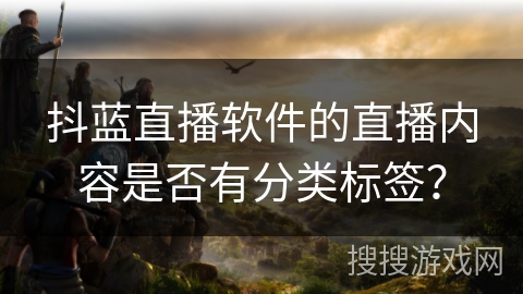 抖蓝直播软件的直播内容是否有分类标签？