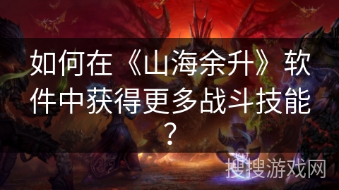 如何在《山海余升》软件中获得更多战斗技能？