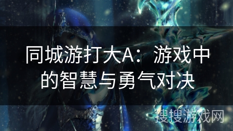 同城游打大A：游戏中的智慧与勇气对决