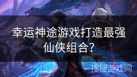 幸运神途游戏打造最强仙侠组合？