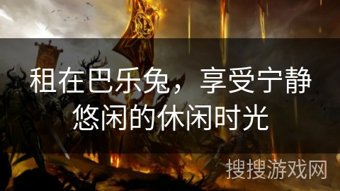 租在巴乐兔,享受宁静悠闲的休闲时光 租在巴乐兔,享受宁静悠闲的休闲时光