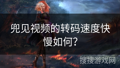 兜见视频的转码速度快慢如何？