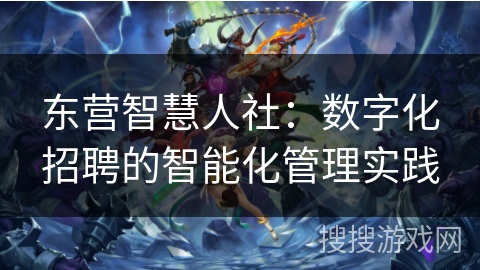 东营智慧人社：数字化招聘的智能化管理实践
