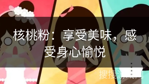 核桃粉:享受美味,感受身心愉悦 核桃粉:享受美味,感受身心愉悦