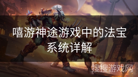嘻游神途游戏中的法宝系统详解 嘻游神途游戏中的法宝系统详解