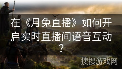 在《月兔直播》如何开启实时直播间语音互动？