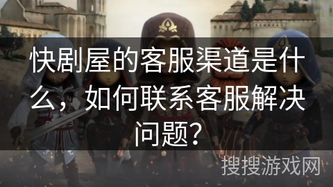 快剧屋的客服渠道是什么,如何联系客服解决问题? 快剧屋的客服渠道是什么,如何联系客服解决问题?