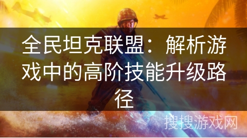 全民坦克联盟：解析游戏中的高阶技能升级路径