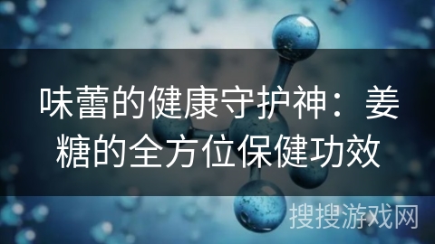 味蕾的健康守护神:姜糖的全方位保健功效 味蕾的健康守护神:姜糖的全方位保健功效