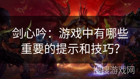 剑心吟:游戏中有哪些重要的提示和技巧? 剑心吟:游戏中有哪些重要的提示和技巧?