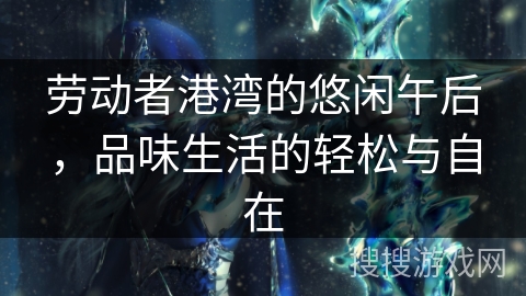 劳动者港湾的悠闲午后，品味生活的轻松与自在