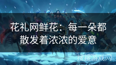 花礼网鲜花：每一朵都散发着浓浓的爱意