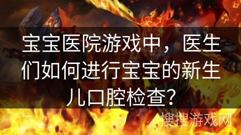 宝宝医院游戏中，医生们如何进行宝宝的新生儿口腔检查？