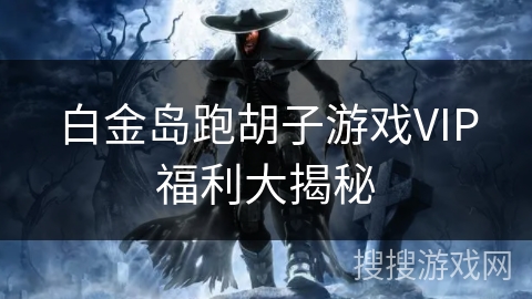白金岛跑胡子游戏VIP福利大揭秘 白金岛跑胡子游戏VIP福利大揭秘