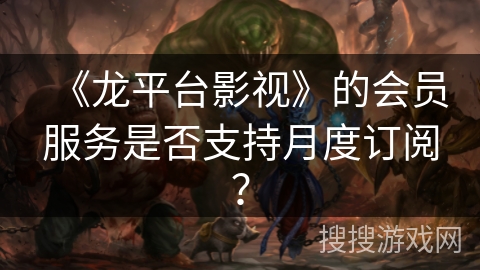 《龙平台影视》的会员服务是否支持月度订阅？