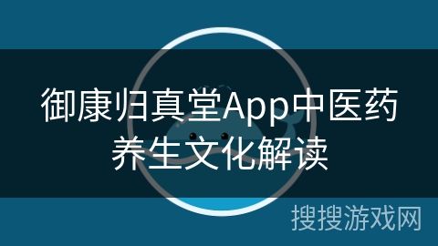 御康归真堂App中医药养生文化解读 御康归真堂App中医药养生文化解读