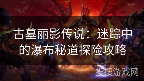 古墓丽影传说:迷踪中的瀑布秘道探险攻略 古墓丽影传说:迷踪中的瀑布秘道探险攻略