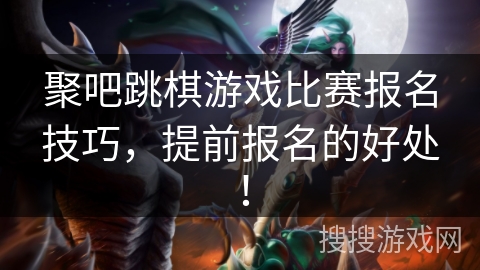 聚吧跳棋游戏比赛报名技巧,提前报名的好处! 聚吧跳棋游戏比赛报名技巧,提前报名的好处!