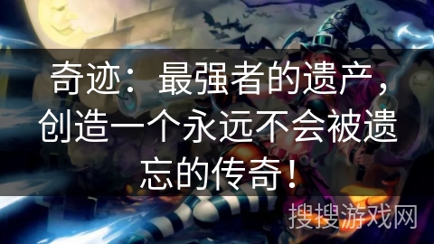 奇迹:最强者的遗产,创造一个永远不会被遗忘的传奇! 奇迹:最强者的遗产,创造一个永远不会被遗忘的传奇!