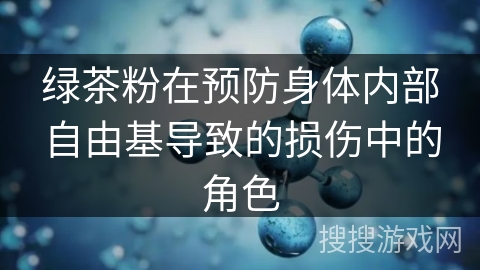 绿茶粉在预防身体内部自由基导致的损伤中的角色 绿茶粉在预防身体内部自由基导致的损伤中的角色