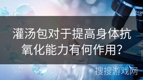 灌汤包对于提高身体抗氧化能力有何作用？