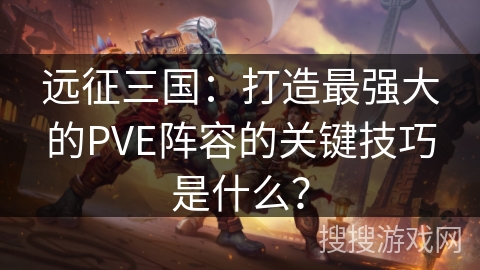 远征三国:打造最强大的PVE阵容的关键技巧是什么? 远征三国:打造最强大的PVE阵容的关键技巧是什么?