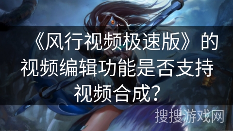 《风行视频极速版》的视频编辑功能是否支持视频合成? 《风行视频极速版》的视频编辑功能是否支持视频合成?